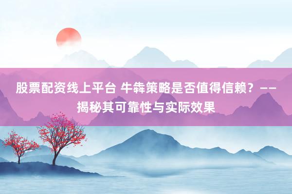 股票配资线上平台 牛犇策略是否值得信赖？——揭秘其可靠性与实际效果