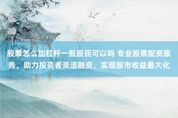 股票怎么加杠杆一般股民可以吗 专业股票配资服务，助力投资者灵活融资，实现股市收益最大化