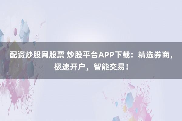 配资炒股网股票 炒股平台APP下载：精选券商，极速开户，智能交易！