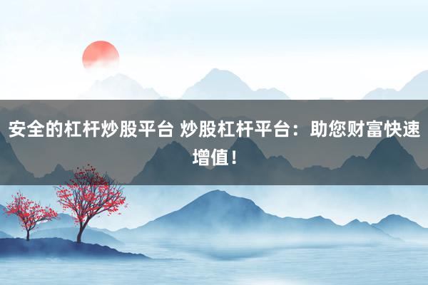安全的杠杆炒股平台 炒股杠杆平台：助您财富快速增值！