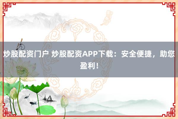 炒股配资门户 炒股配资APP下载：安全便捷，助您盈利！