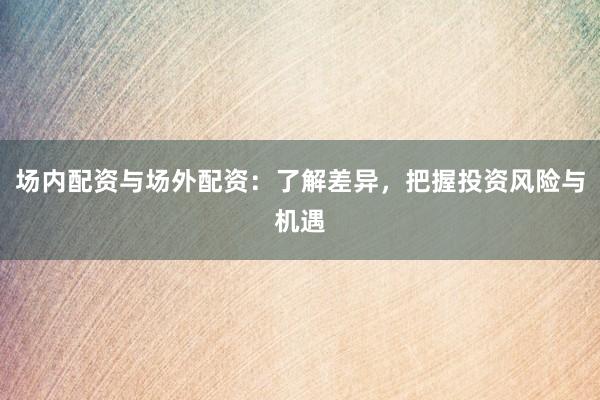 场内配资与场外配资：了解差异，把握投资风险与机遇