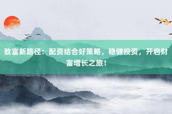 致富新路径：配资结合好策略，稳健投资，开启财富增长之旅！