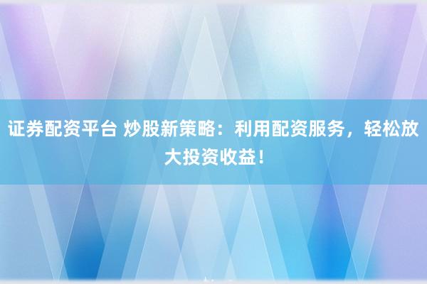 证券配资平台 炒股新策略：利用配资服务，轻松放大投资收益！