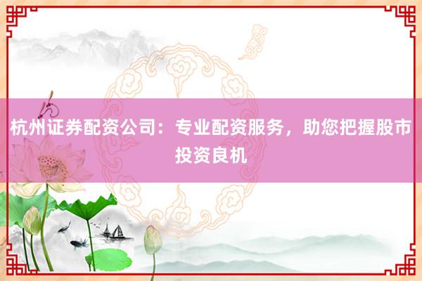 杭州证券配资公司：专业配资服务，助您把握股市投资良机