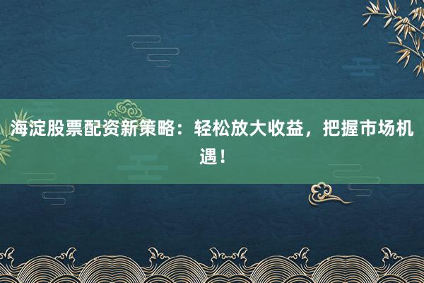 海淀股票配资新策略：轻松放大收益，把握市场机遇！