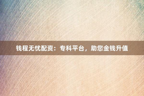 钱程无忧配资：专科平台，助您金钱升值