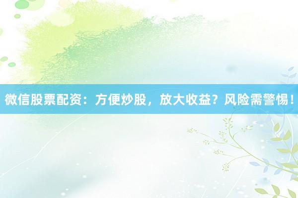 微信股票配资：方便炒股，放大收益？风险需警惕！