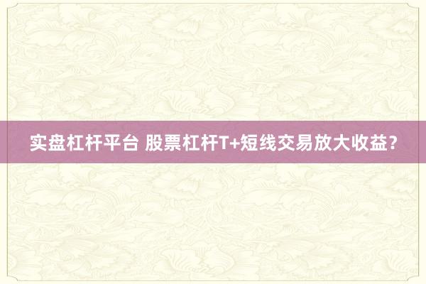 实盘杠杆平台 股票杠杆T+短线交易放大收益？