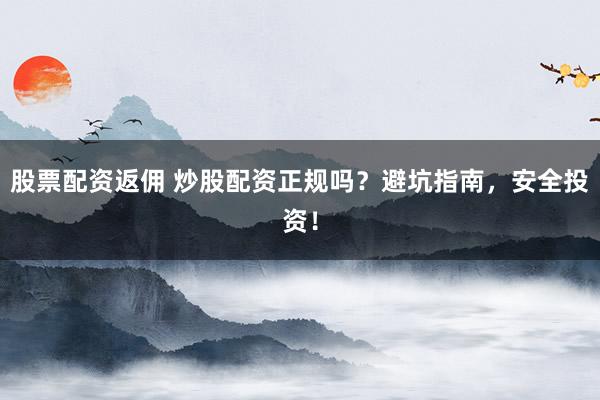 股票配资返佣 炒股配资正规吗？避坑指南，安全投资！