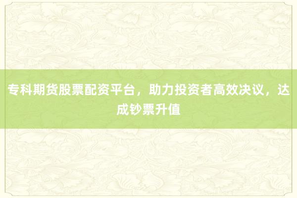 专科期货股票配资平台，助力投资者高效决议，达成钞票升值