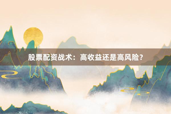 股票配资战术：高收益还是高风险？