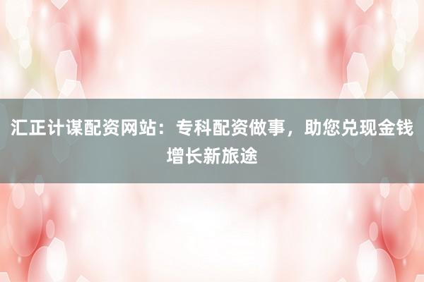 汇正计谋配资网站：专科配资做事，助您兑现金钱增长新旅途