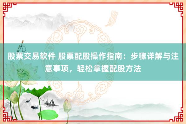 股票交易软件 股票配股操作指南：步骤详解与注意事项，轻松掌握配股方法