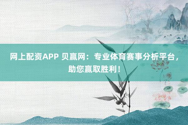 网上配资APP 贝赢网：专业体育赛事分析平台，助您赢取胜利！