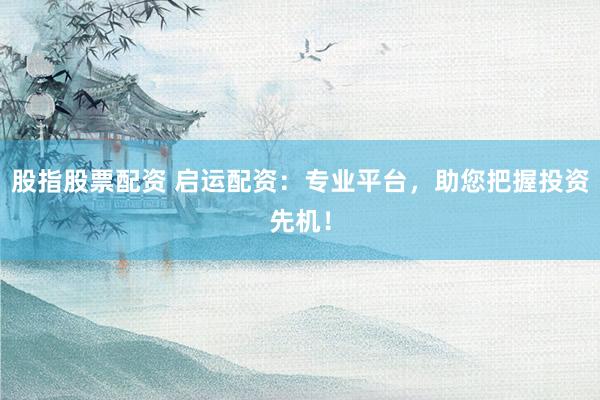 股指股票配资 启运配资：专业平台，助您把握投资先机！