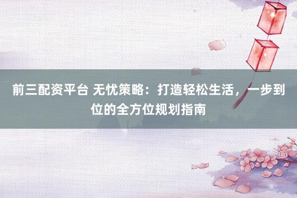 前三配资平台 无忧策略：打造轻松生活，一步到位的全方位规划指南