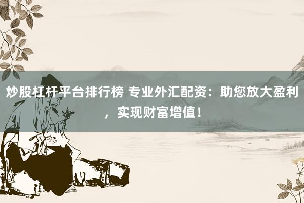 炒股杠杆平台排行榜 专业外汇配资：助您放大盈利，实现财富增值！