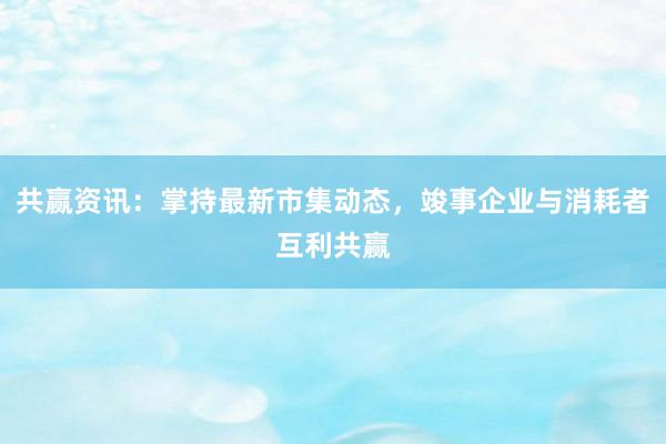 共赢资讯：掌持最新市集动态，竣事企业与消耗者互利共赢