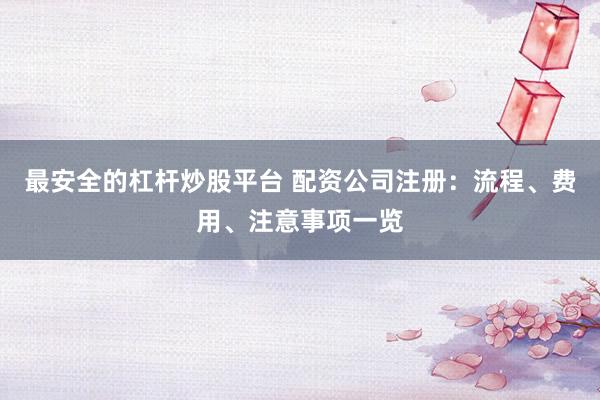 最安全的杠杆炒股平台 配资公司注册：流程、费用、注意事项一览