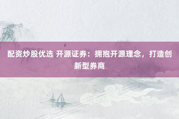 配资炒股优选 开源证券：拥抱开源理念，打造创新型券商