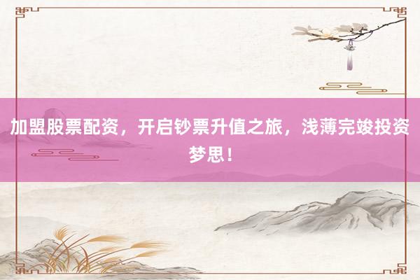 加盟股票配资，开启钞票升值之旅，浅薄完竣投资梦思！