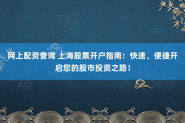 网上配资查询 上海股票开户指南：快速、便捷开启您的股市投资之路！
