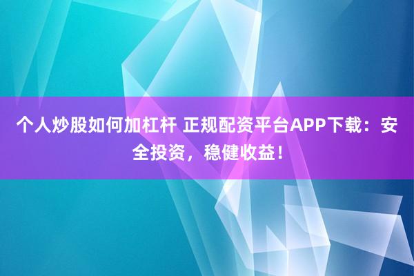 个人炒股如何加杠杆 正规配资平台APP下载：安全投资，稳健收益！
