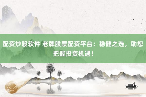配资炒股软件 老牌股票配资平台：稳健之选，助您把握投资机遇！