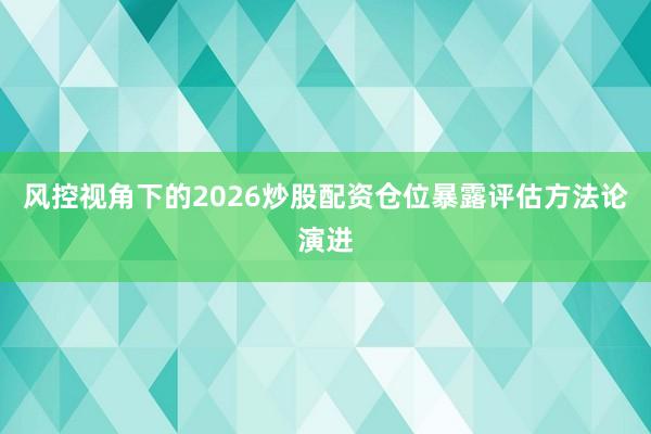 风控视角下的2026炒股配资仓位暴露评估方法论演进