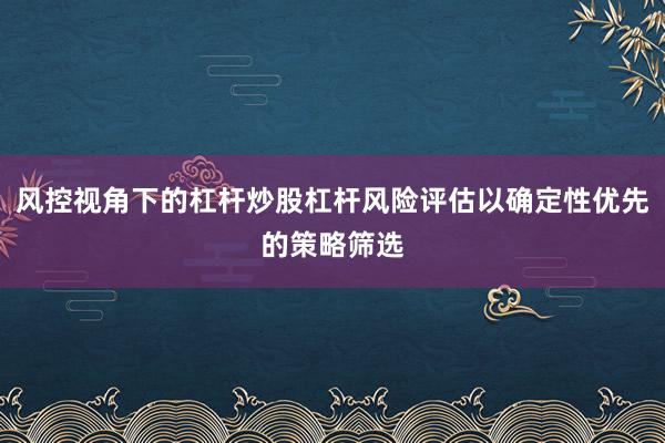 风控视角下的杠杆炒股杠杆风险评估以确定性优先的策略筛选