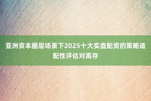 亚洲资本圈层场景下2025十大实盘配资的策略适配性评估对高存