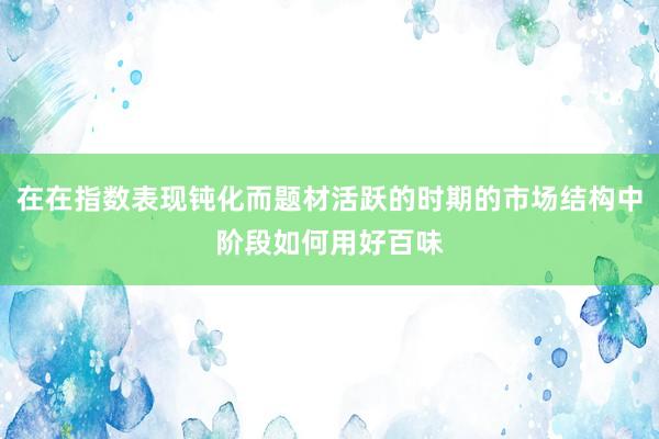 在在指数表现钝化而题材活跃的时期的市场结构中阶段如何用好百味