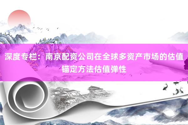 深度专栏：南京配资公司在全球多资产市场的估值锚定方法估值弹性