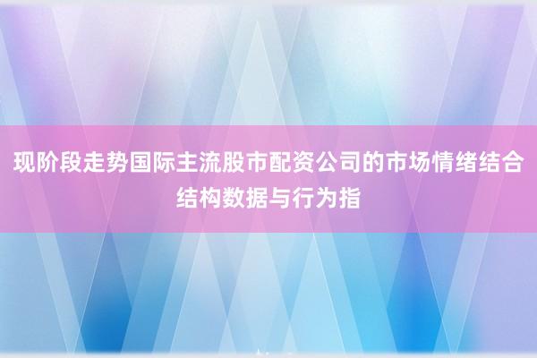 现阶段走势国际主流股市配资公司的市场情绪结合结构数据与行为指