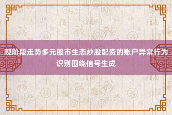现阶段走势多元股市生态炒股配资的账户异常行为识别围绕信号生成