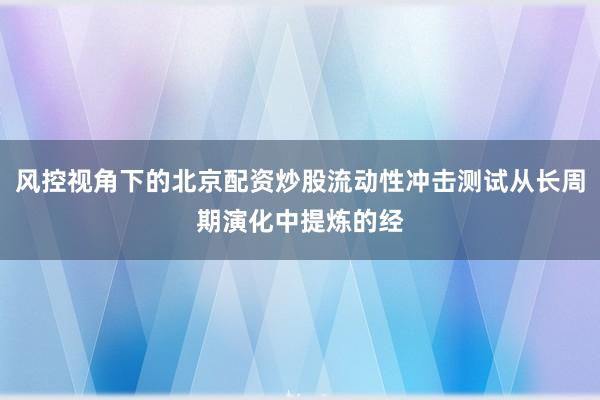 风控视角下的北京配资炒股流动性冲击测试从长周期演化中提炼的经