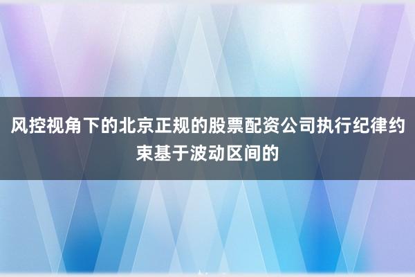 风控视角下的北京正规的股票配资公司执行纪律约束基于波动区间的