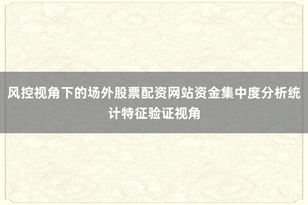 风控视角下的场外股票配资网站资金集中度分析统计特征验证视角