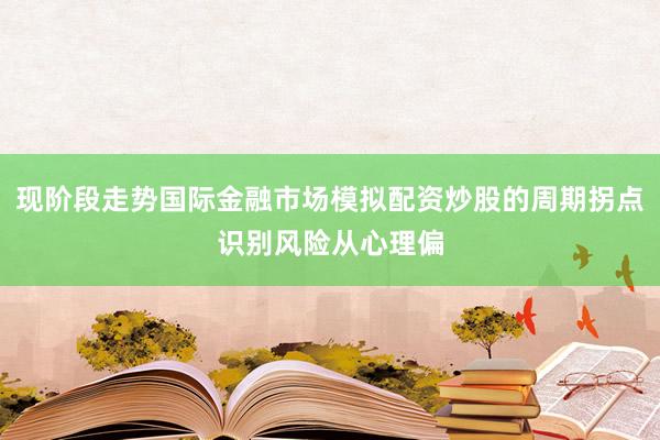 现阶段走势国际金融市场模拟配资炒股的周期拐点识别风险从心理偏