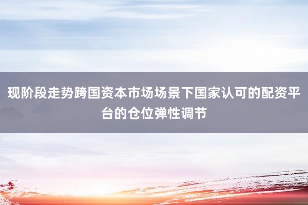 现阶段走势跨国资本市场场景下国家认可的配资平台的仓位弹性调节