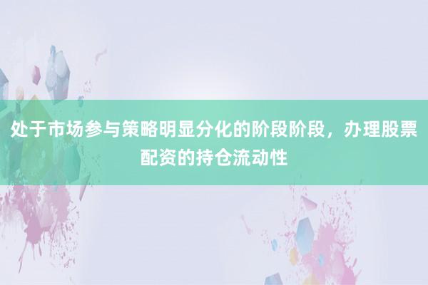 处于市场参与策略明显分化的阶段阶段，办理股票配资的持仓流动性