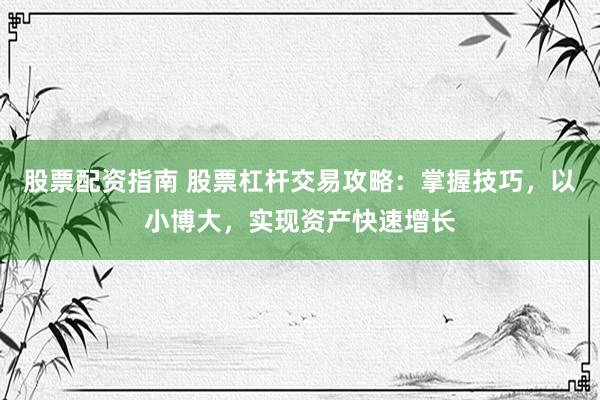 股票配资指南 股票杠杆交易攻略:掌握技巧,以小博大,实现资产快速增长