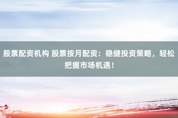 股票配资机构 股票按月配资:稳健投资策略,轻松把握市场机遇!