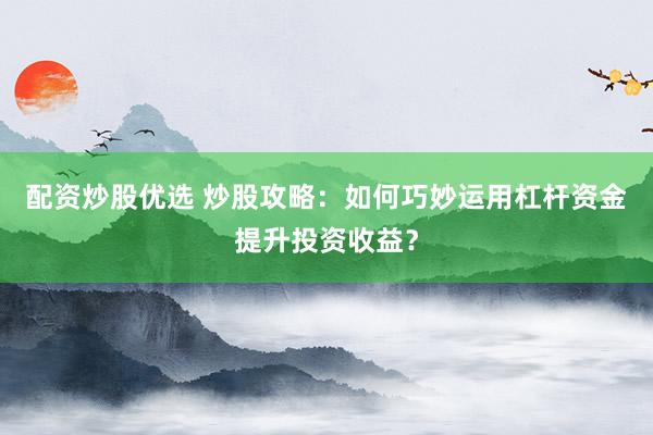 配资炒股优选 炒股攻略：如何巧妙运用杠杆资金提升投资收益？
