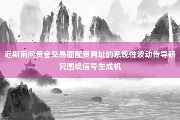 近期南向资金交易圈配资网址的系统性波动传导研究围绕信号生成机