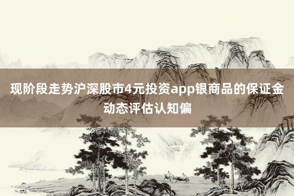 现阶段走势沪深股市4元投资app银商品的保证金动态评估认知偏