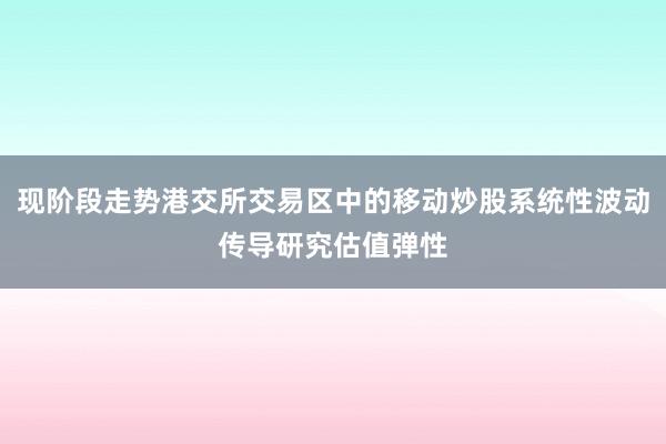 现阶段走势港交所交易区中的移动炒股系统性波动传导研究估值弹性