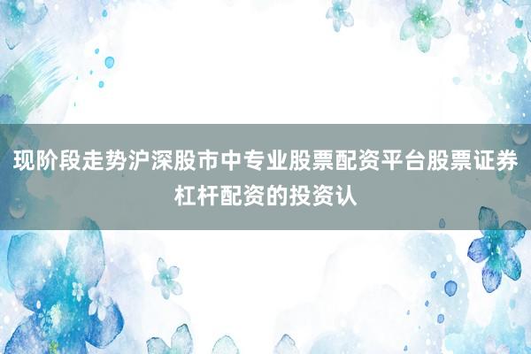 现阶段走势沪深股市中专业股票配资平台股票证券杠杆配资的投资认
