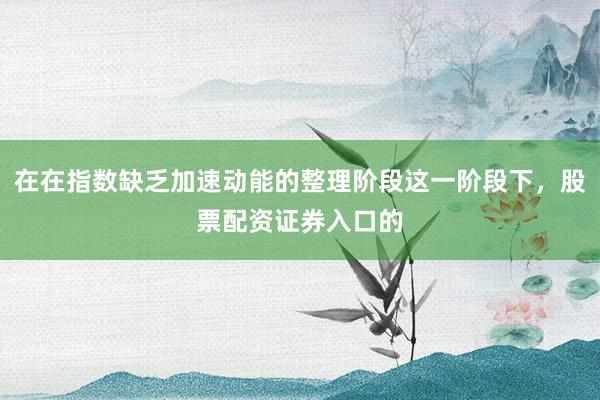 在在指数缺乏加速动能的整理阶段这一阶段下，股票配资证券入口的